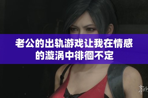老公的出轨游戏让我在情感的漩涡中徘徊不定