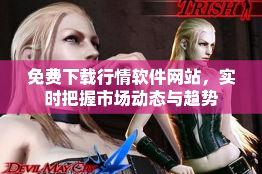 免费下载行情软件网站，实时把握市场动态与趋势
