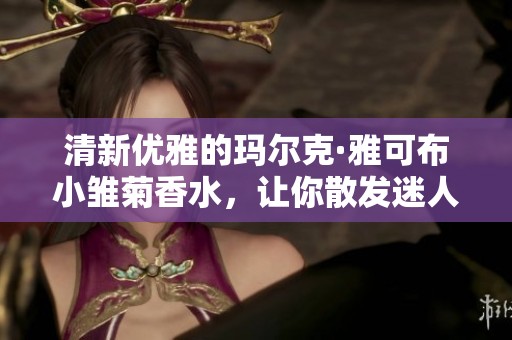 清新优雅的玛尔克·雅可布小雏菊香水，让你散发迷人魅力