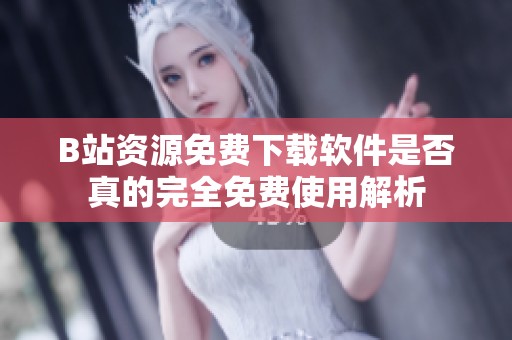 B站资源免费下载软件是否真的完全免费使用解析