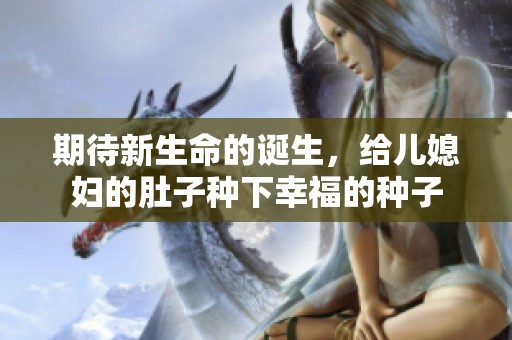 期待新生命的诞生，给儿媳妇的肚子种下幸福的种子