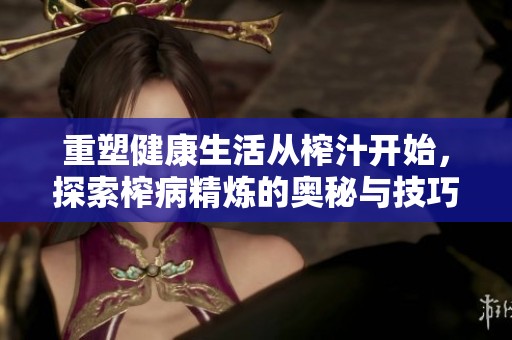 重塑健康生活从榨汁开始，探索榨病精炼的奥秘与技巧
