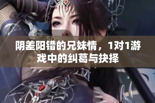 阴差阳错的兄妹情，1对1游戏中的纠葛与抉择