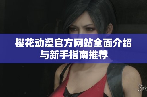 樱花动漫官方网站全面介绍与新手指南推荐