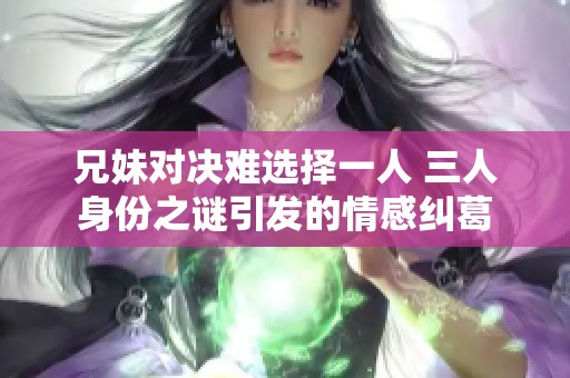 兄妹对决难选择一人 三人身份之谜引发的情感纠葛