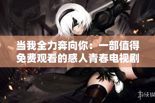 当我全力奔向你：一部值得免费观看的感人青春电视剧