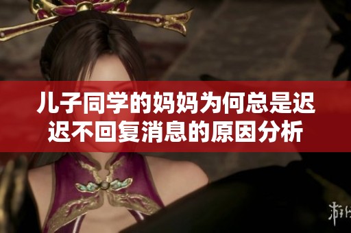 儿子同学的妈妈为何总是迟迟不回复消息的原因分析