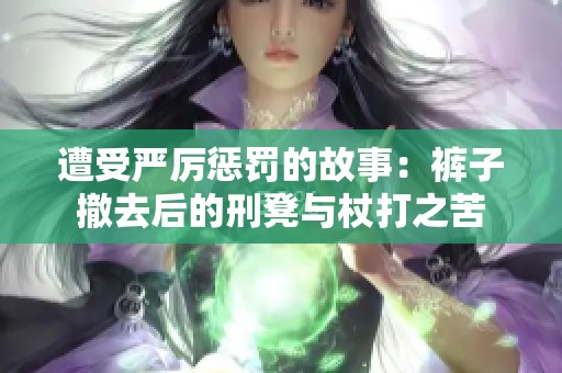遭受严厉惩罚的故事：裤子撤去后的刑凳与杖打之苦