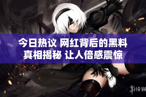 今日热议 网红背后的黑料真相揭秘 让人倍感震惊