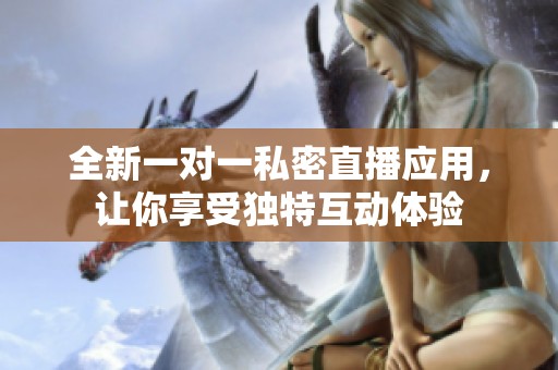 全新一对一私密直播应用，让你享受独特互动体验