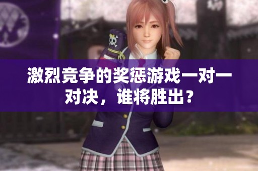 激烈竞争的奖惩游戏一对一对决，谁将胜出？