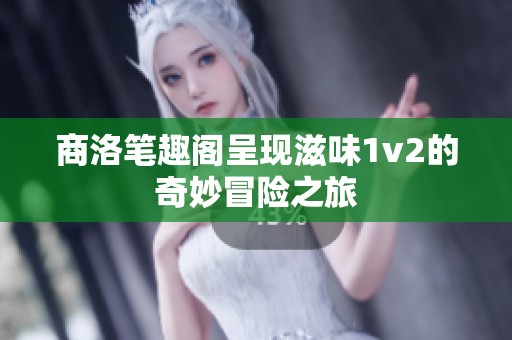 商洛笔趣阁呈现滋味1v2的奇妙冒险之旅