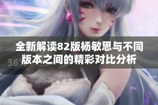 全新解读82版杨敏思与不同版本之间的精彩对比分析