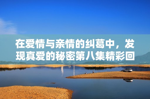 在爱情与亲情的纠葛中，发现真爱的秘密第八集精彩回顾