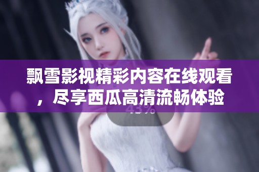飘雪影视精彩内容在线观看，尽享西瓜高清流畅体验