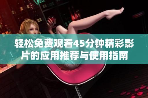 轻松免费观看45分钟精彩影片的应用推荐与使用指南