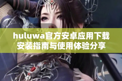 huluwa官方安卓应用下载安装指南与使用体验分享