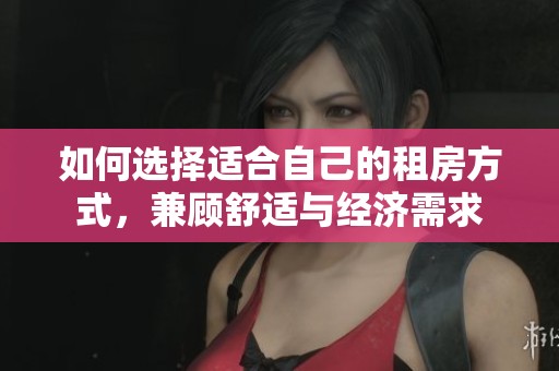 如何选择适合自己的租房方式，兼顾舒适与经济需求