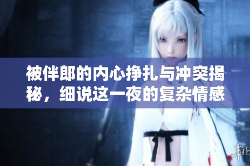 被伴郎的内心挣扎与冲突揭秘，细说这一夜的复杂情感