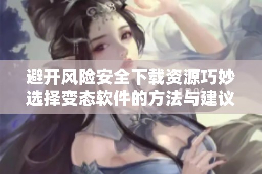 避开风险安全下载资源巧妙选择变态软件的方法与建议