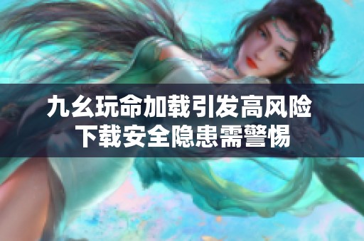 九幺玩命加载引发高风险 下载安全隐患需警惕
