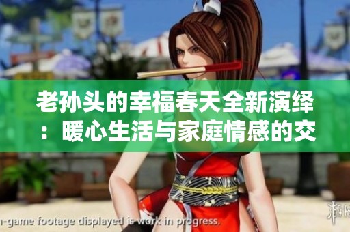 老孙头的幸福春天全新演绎：暖心生活与家庭情感的交织故事