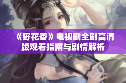 《野花香》电视剧全剧高清版观看指南与剧情解析