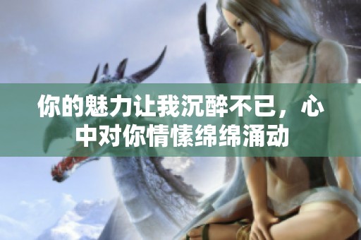 你的魅力让我沉醉不已，心中对你情愫绵绵涌动