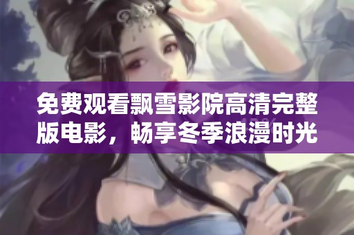 免费观看飘雪影院高清完整版电影，畅享冬季浪漫时光