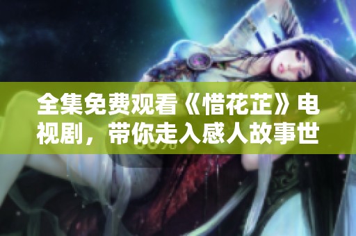 全集免费观看《惜花芷》电视剧，带你走入感人故事世界