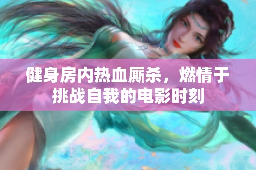 健身房内热血厮杀，燃情于挑战自我的电影时刻