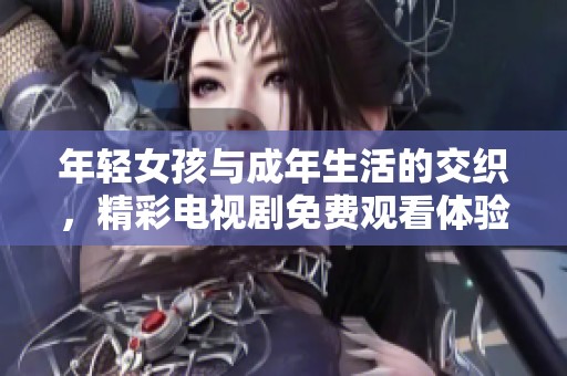年轻女孩与成年生活的交织，精彩电视剧免费观看体验