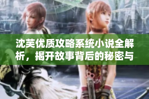 沈芙优质攻略系统小说全解析，揭开故事背后的秘密与魅力