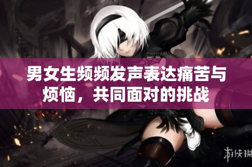 男女生频频发声表达痛苦与烦恼，共同面对的挑战