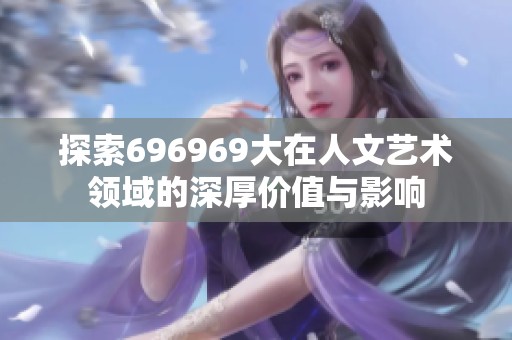 探索696969大在人文艺术领域的深厚价值与影响
