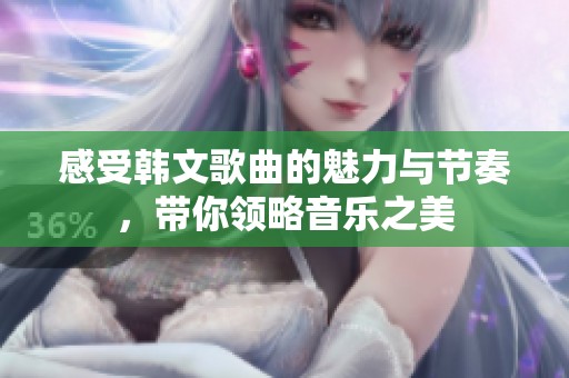 感受韩文歌曲的魅力与节奏，带你领略音乐之美