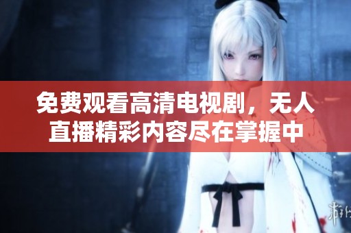 免费观看高清电视剧，无人直播精彩内容尽在掌握中
