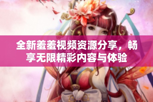 全新羞羞视频资源分享，畅享无限精彩内容与体验
