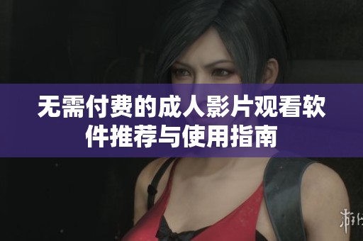 无需付费的成人影片观看软件推荐与使用指南