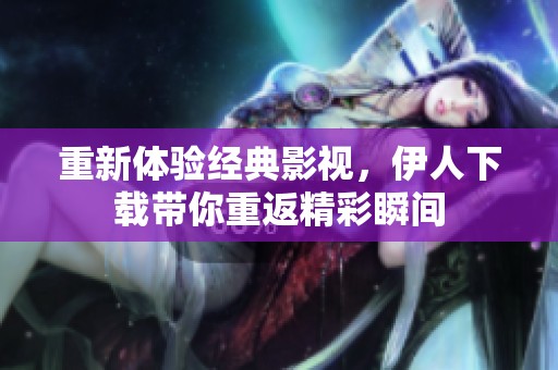 重新体验经典影视，伊人下载带你重返精彩瞬间