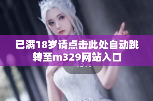 已满18岁请点击此处自动跳转至m329网站入口