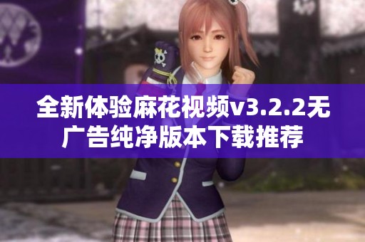 全新体验麻花视频v3.2.2无广告纯净版本下载推荐