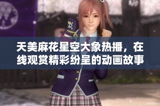 天美麻花星空大象热播，在线观赏精彩纷呈的动画故事
