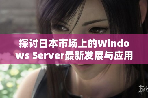 探讨日本市场上的Windows Server最新发展与应用现状