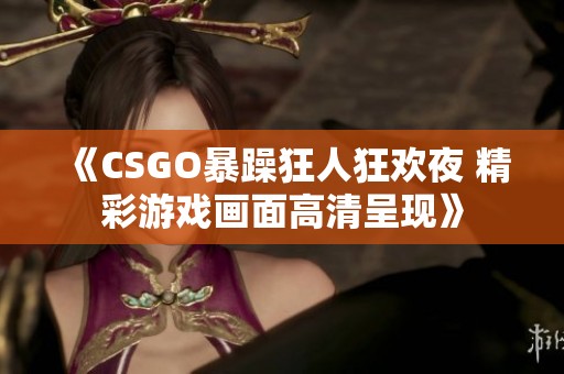 《CSGO暴躁狂人狂欢夜 精彩游戏画面高清呈现》