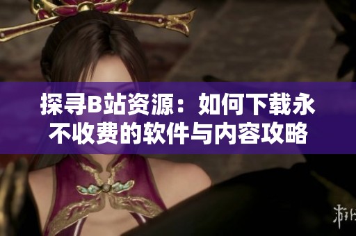 探寻B站资源：如何下载永不收费的软件与内容攻略