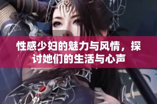 性感少妇的魅力与风情，探讨她们的生活与心声