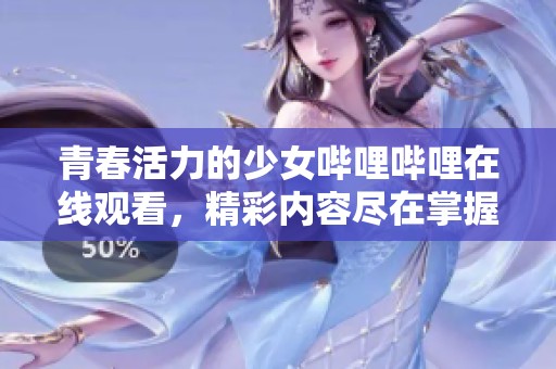 青春活力的少女哔哩哔哩在线观看，精彩内容尽在掌握中