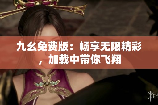九幺免费版：畅享无限精彩，加载中带你飞翔