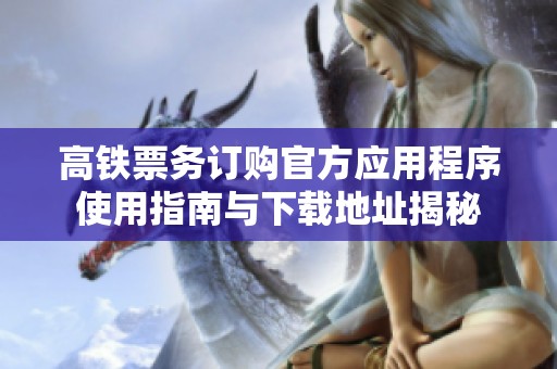 高铁票务订购官方应用程序使用指南与下载地址揭秘